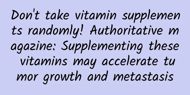 Don't take vitamin supplements randomly! Authoritative magazine: Supplementing these vitamins may accelerate tumor growth and metastasis