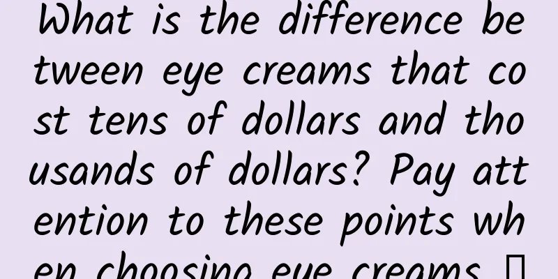 What is the difference between eye creams that cost tens of dollars and thousands of dollars? Pay attention to these points when choosing eye creams →