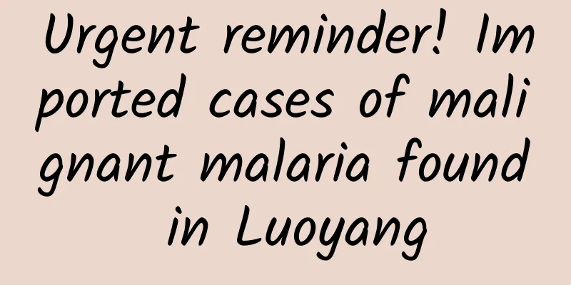 Urgent reminder! Imported cases of malignant malaria found in Luoyang