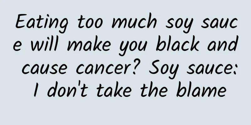 Eating too much soy sauce will make you black and cause cancer? Soy sauce: I don't take the blame