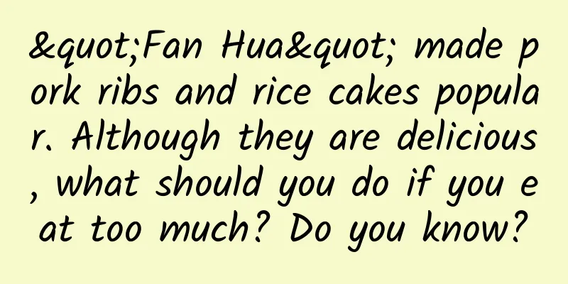 "Fan Hua" made pork ribs and rice cakes popular. Although they are delicious, what should you do if you eat too much? Do you know?