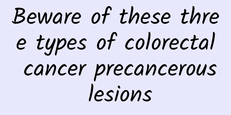 Beware of these three types of colorectal cancer precancerous lesions