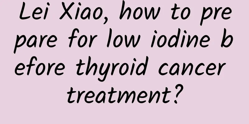 Lei Xiao, how to prepare for low iodine before thyroid cancer treatment?