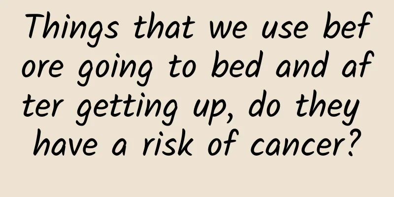 Things that we use before going to bed and after getting up, do they have a risk of cancer?