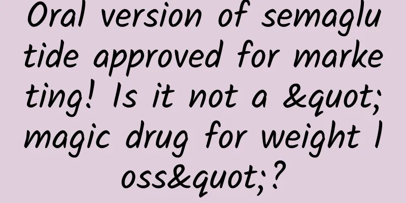 Oral version of semaglutide approved for marketing! Is it not a "magic drug for weight loss"?