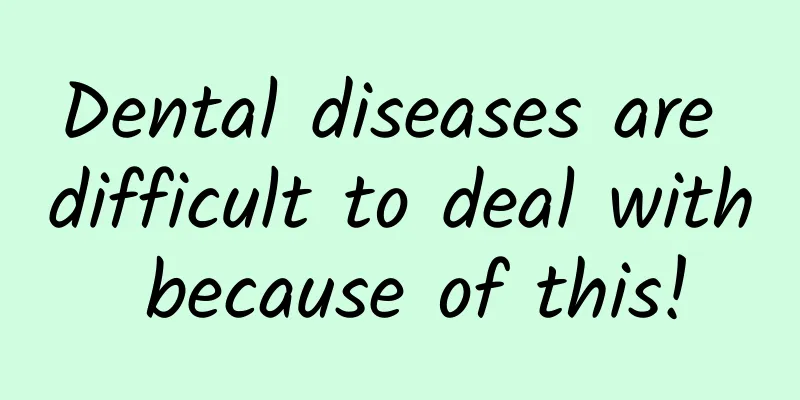 Dental diseases are difficult to deal with because of this!