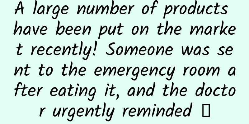 A large number of products have been put on the market recently! Someone was sent to the emergency room after eating it, and the doctor urgently reminded →
