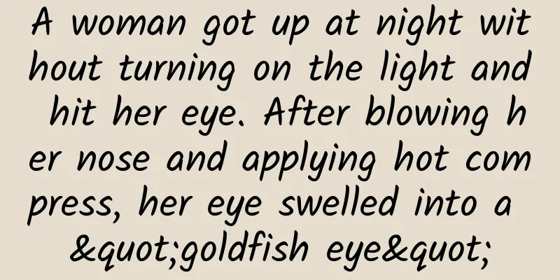 A woman got up at night without turning on the light and hit her eye. After blowing her nose and applying hot compress, her eye swelled into a "goldfish eye"