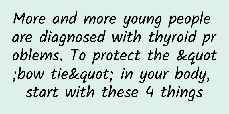 More and more young people are diagnosed with thyroid problems. To protect the "bow tie" in your body, start with these 4 things