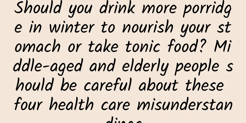 Should you drink more porridge in winter to nourish your stomach or take tonic food? Middle-aged and elderly people should be careful about these four health care misunderstandings