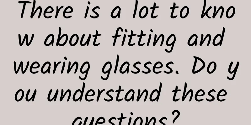There is a lot to know about fitting and wearing glasses. Do you understand these questions?