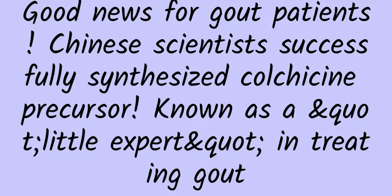Good news for gout patients! Chinese scientists successfully synthesized colchicine precursor! Known as a "little expert" in treating gout