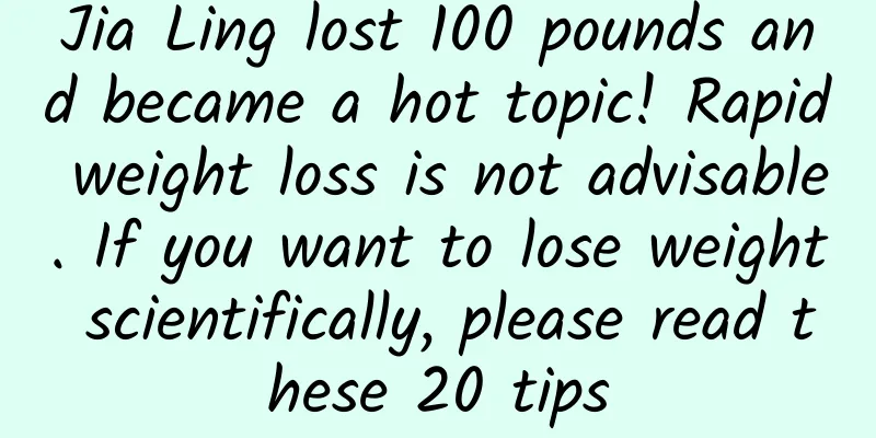 Jia Ling lost 100 pounds and became a hot topic! Rapid weight loss is not advisable. If you want to lose weight scientifically, please read these 20 tips
