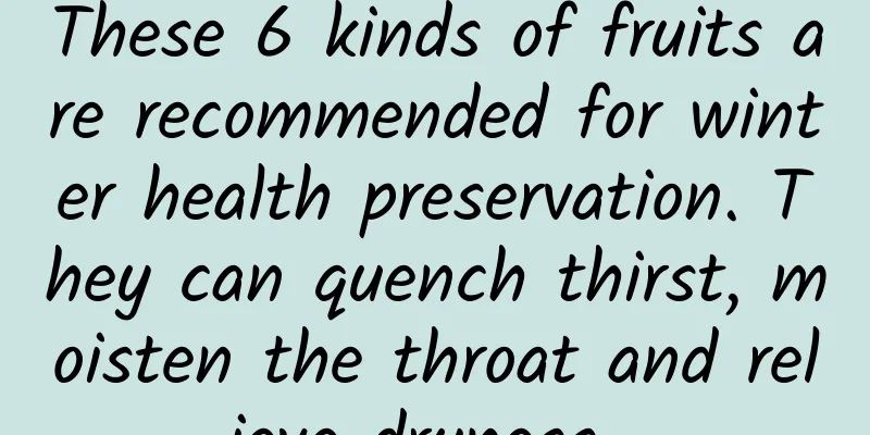 These 6 kinds of fruits are recommended for winter health preservation. They can quench thirst, moisten the throat and relieve dryness...