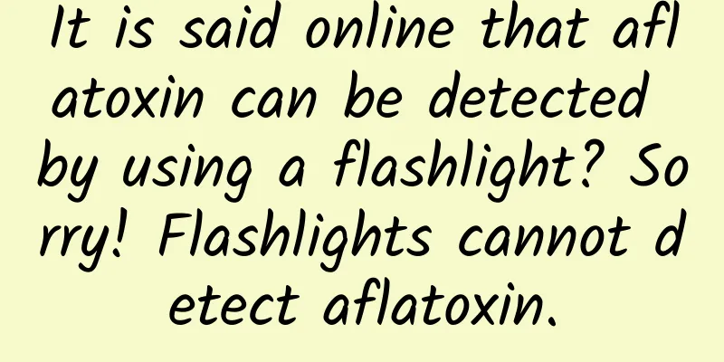 It is said online that aflatoxin can be detected by using a flashlight? Sorry! Flashlights cannot detect aflatoxin.