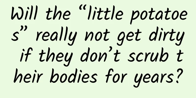 Will the “little potatoes” really not get dirty if they don’t scrub their bodies for years?