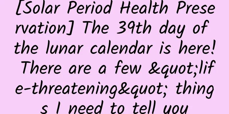 [Solar Period Health Preservation] The 39th day of the lunar calendar is here! There are a few "life-threatening" things I need to tell you