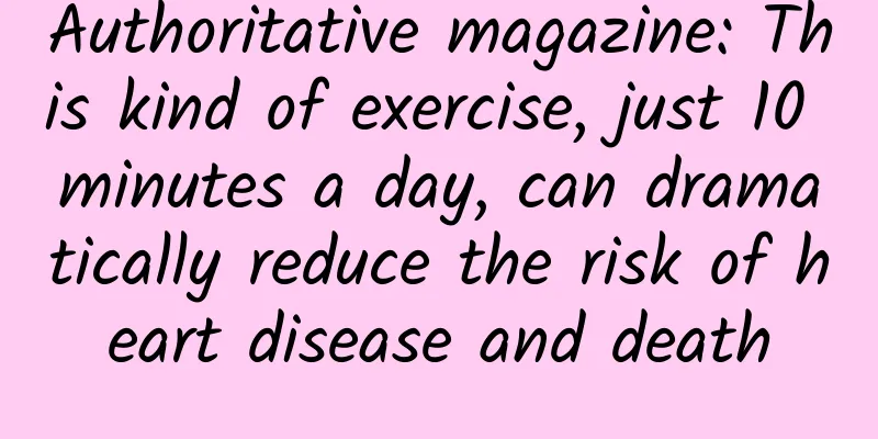 Authoritative magazine: This kind of exercise, just 10 minutes a day, can dramatically reduce the risk of heart disease and death
