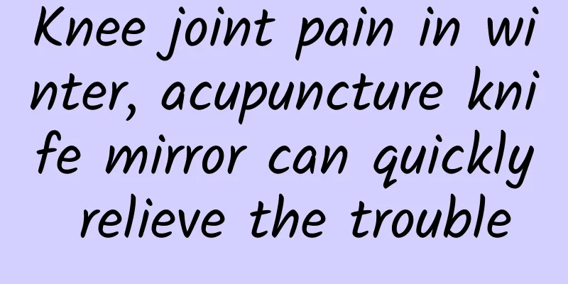 Knee joint pain in winter, acupuncture knife mirror can quickly relieve the trouble