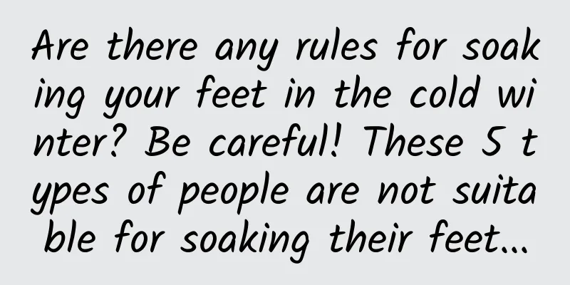 Are there any rules for soaking your feet in the cold winter? Be careful! These 5 types of people are not suitable for soaking their feet...