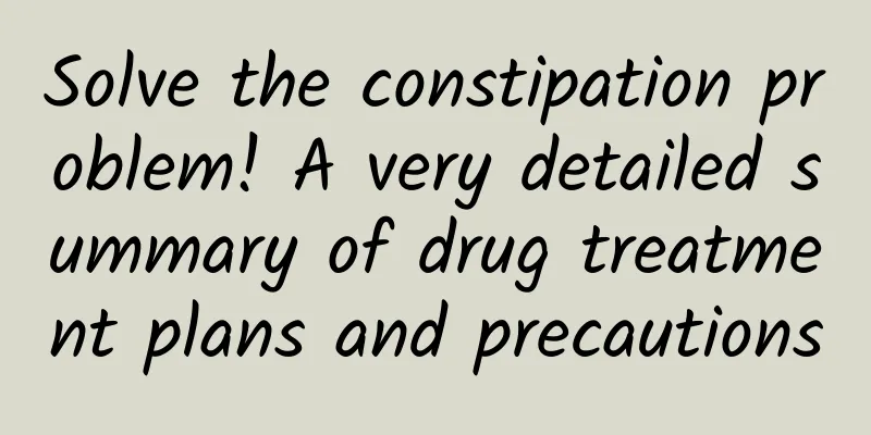 Solve the constipation problem! A very detailed summary of drug treatment plans and precautions
