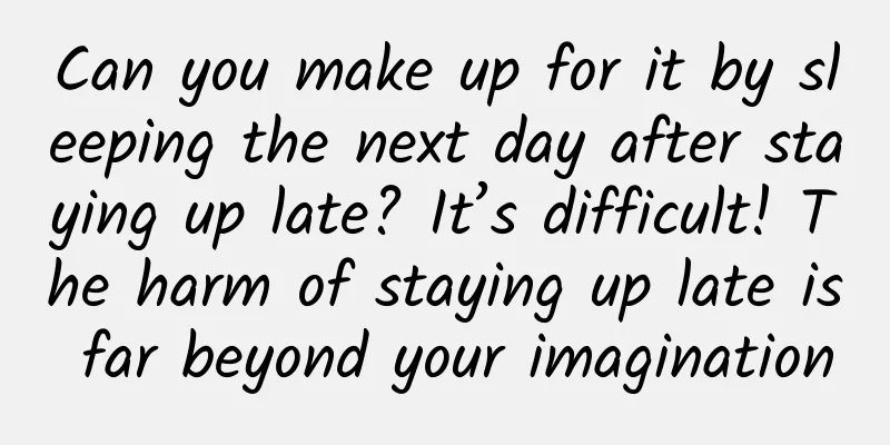 Can you make up for it by sleeping the next day after staying up late? It’s difficult! The harm of staying up late is far beyond your imagination