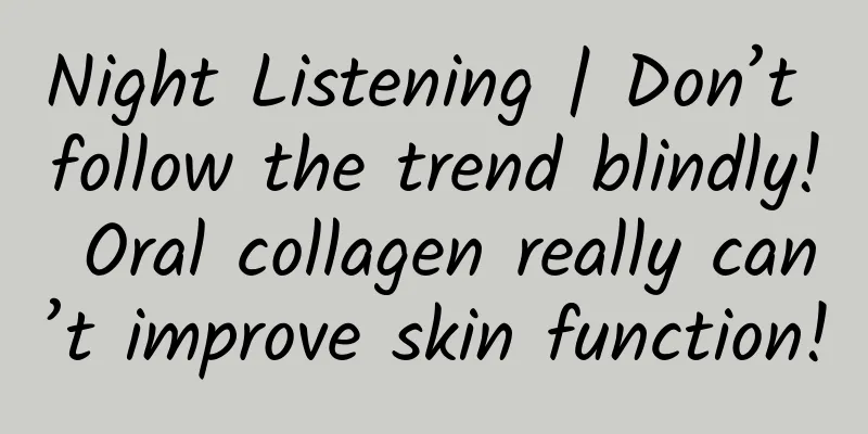Night Listening | Don’t follow the trend blindly! Oral collagen really can’t improve skin function!