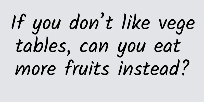 If you don’t like vegetables, can you eat more fruits instead?
