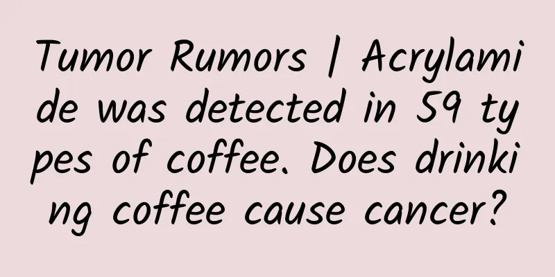 Tumor Rumors | Acrylamide was detected in 59 types of coffee. Does drinking coffee cause cancer?
