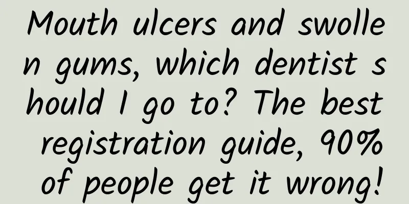 Mouth ulcers and swollen gums, which dentist should I go to? The best registration guide, 90% of people get it wrong!