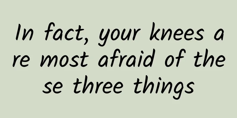 In fact, your knees are most afraid of these three things