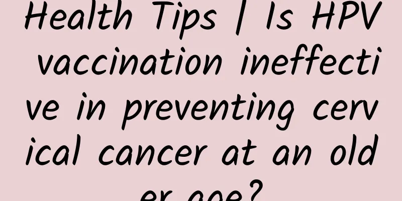 Health Tips | Is HPV vaccination ineffective in preventing cervical cancer at an older age?