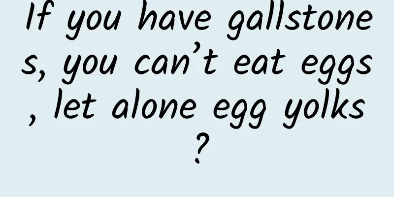 If you have gallstones, you can’t eat eggs, let alone egg yolks?