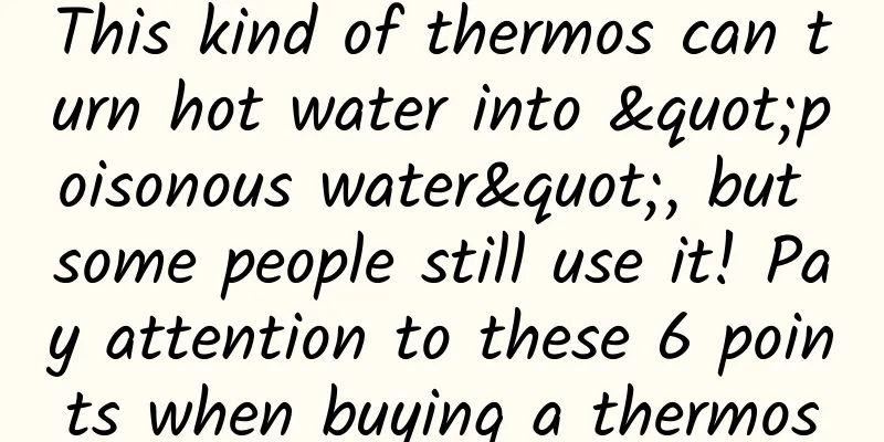 This kind of thermos can turn hot water into "poisonous water", but some people still use it! Pay attention to these 6 points when buying a thermos