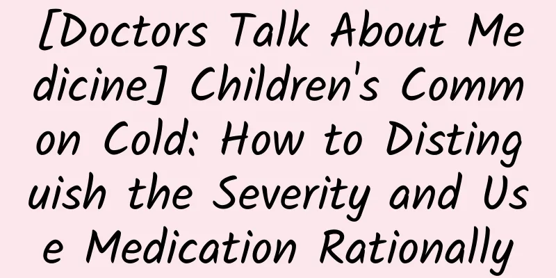 [Doctors Talk About Medicine] Children's Common Cold: How to Distinguish the Severity and Use Medication Rationally