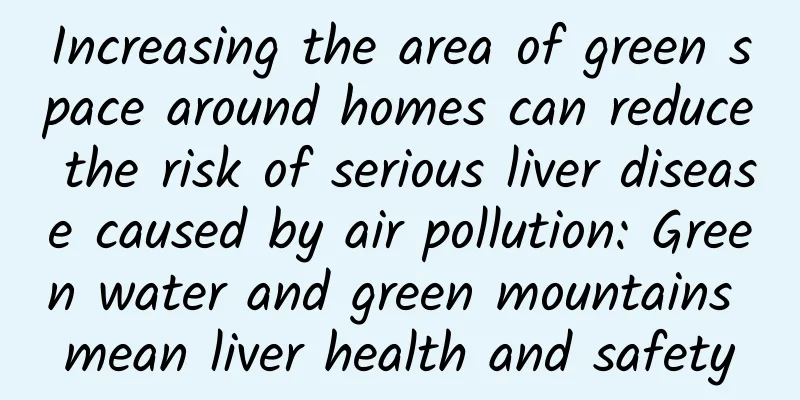 Increasing the area of ​​green space around homes can reduce the risk of serious liver disease caused by air pollution: Green water and green mountains mean liver health and safety
