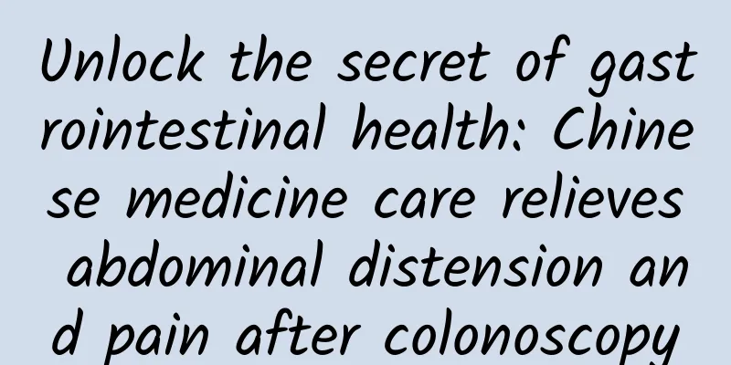 Unlock the secret of gastrointestinal health: Chinese medicine care relieves abdominal distension and pain after colonoscopy