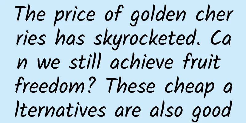 The price of golden cherries has skyrocketed. Can we still achieve fruit freedom? These cheap alternatives are also good