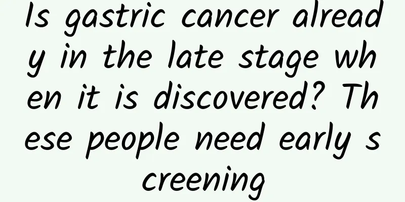 Is gastric cancer already in the late stage when it is discovered? These people need early screening