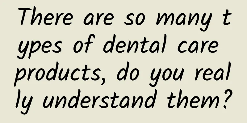 There are so many types of dental care products, do you really understand them?