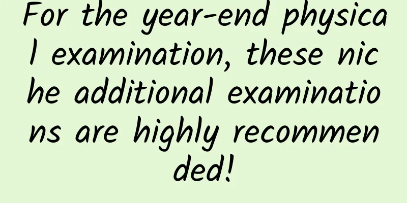 For the year-end physical examination, these niche additional examinations are highly recommended!