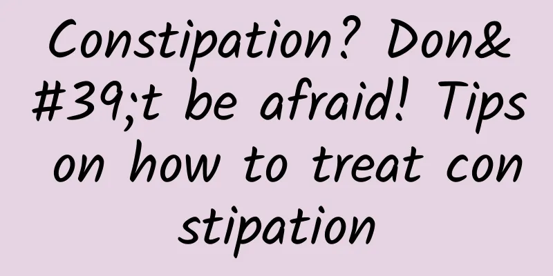 Constipation? Don't be afraid! Tips on how to treat constipation