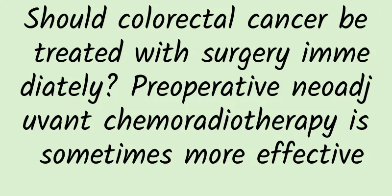 Should colorectal cancer be treated with surgery immediately? Preoperative neoadjuvant chemoradiotherapy is sometimes more effective