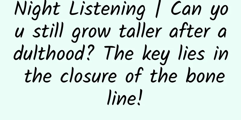 Night Listening | Can you still grow taller after adulthood? The key lies in the closure of the bone line!
