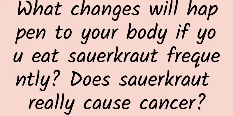 What changes will happen to your body if you eat sauerkraut frequently? Does sauerkraut really cause cancer?