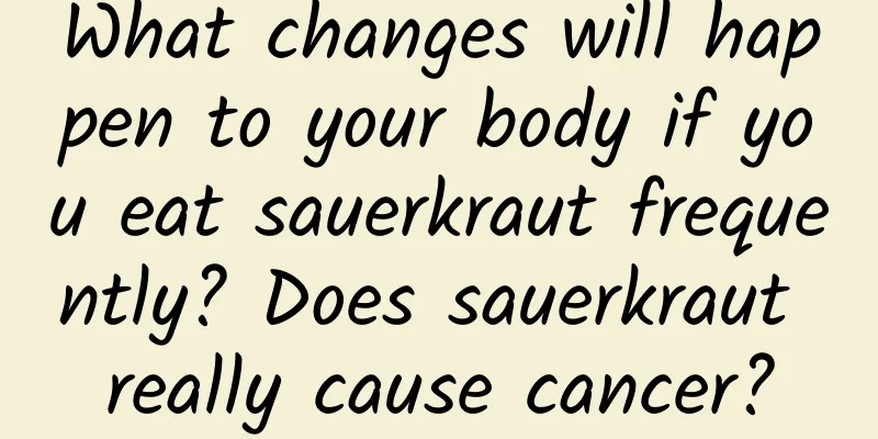 What changes will happen to your body if you eat sauerkraut frequently? Does sauerkraut really cause cancer?