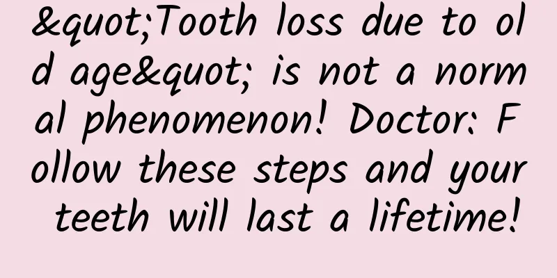 "Tooth loss due to old age" is not a normal phenomenon! Doctor: Follow these steps and your teeth will last a lifetime!
