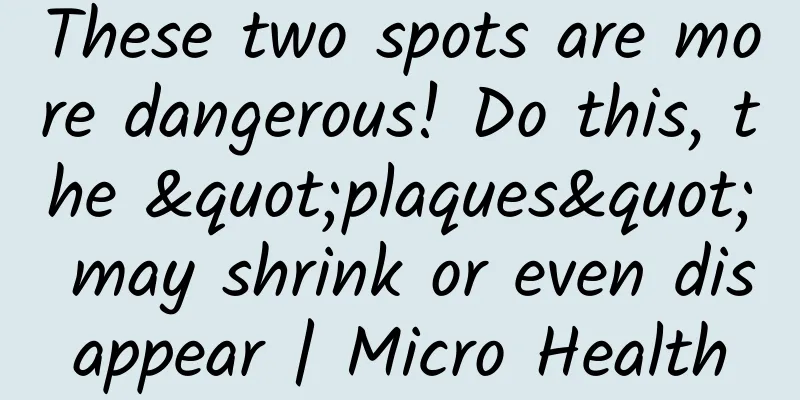 These two spots are more dangerous! Do this, the "plaques" may shrink or even disappear | Micro Health