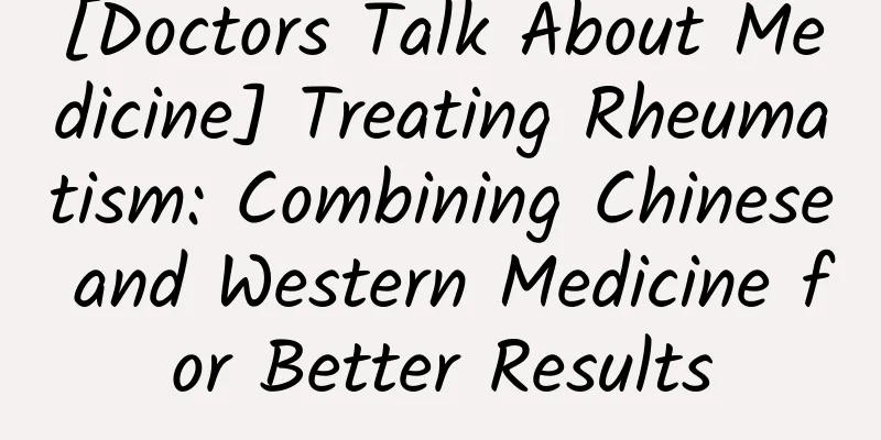 [Doctors Talk About Medicine] Treating Rheumatism: Combining Chinese and Western Medicine for Better Results