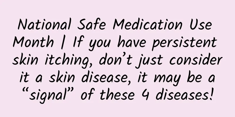National Safe Medication Use Month | If you have persistent skin itching, don’t just consider it a skin disease, it may be a “signal” of these 4 diseases!